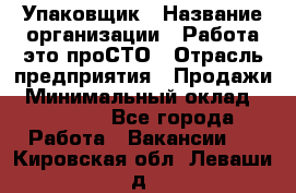 Упаковщик › Название организации ­ Работа-это проСТО › Отрасль предприятия ­ Продажи › Минимальный оклад ­ 23 500 - Все города Работа » Вакансии   . Кировская обл.,Леваши д.